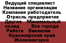 Ведущий специалист › Название организации ­ Компания-работодатель › Отрасль предприятия ­ Другое › Минимальный оклад ­ 1 - Все города Работа » Вакансии   . Красноярский край,Железногорск г.